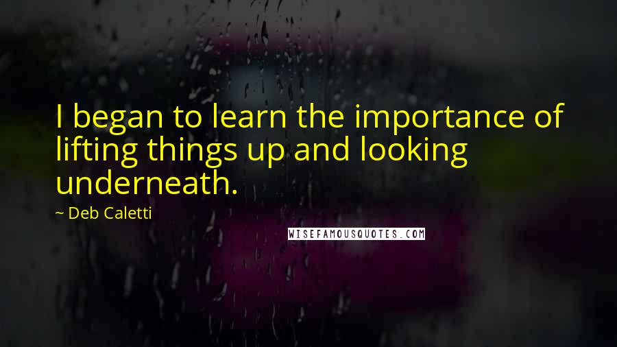 Deb Caletti Quotes: I began to learn the importance of lifting things up and looking underneath.
