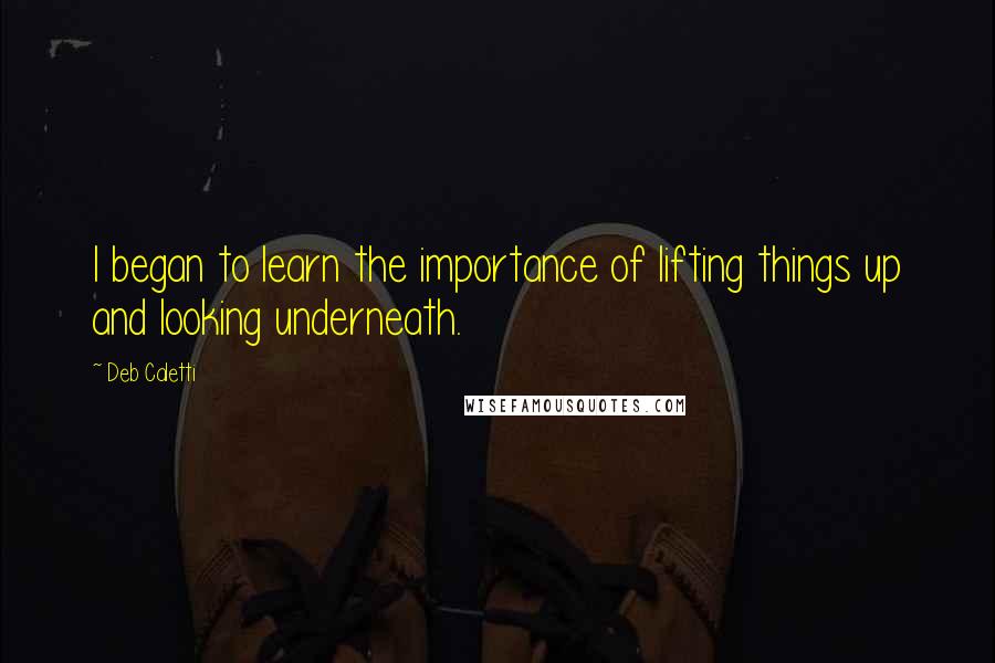 Deb Caletti Quotes: I began to learn the importance of lifting things up and looking underneath.