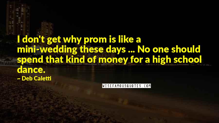 Deb Caletti Quotes: I don't get why prom is like a mini-wedding these days ... No one should spend that kind of money for a high school dance.