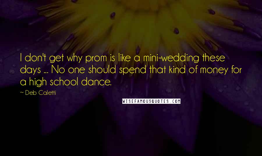 Deb Caletti Quotes: I don't get why prom is like a mini-wedding these days ... No one should spend that kind of money for a high school dance.