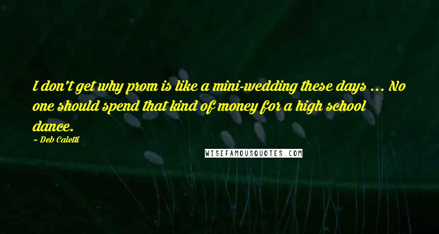 Deb Caletti Quotes: I don't get why prom is like a mini-wedding these days ... No one should spend that kind of money for a high school dance.