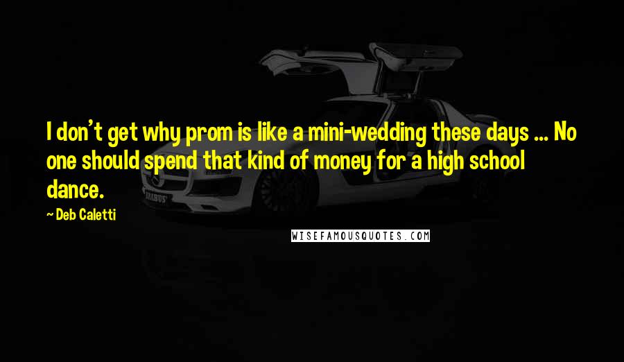 Deb Caletti Quotes: I don't get why prom is like a mini-wedding these days ... No one should spend that kind of money for a high school dance.