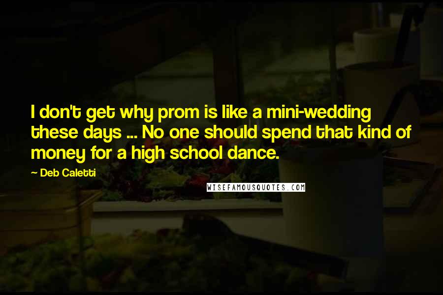 Deb Caletti Quotes: I don't get why prom is like a mini-wedding these days ... No one should spend that kind of money for a high school dance.