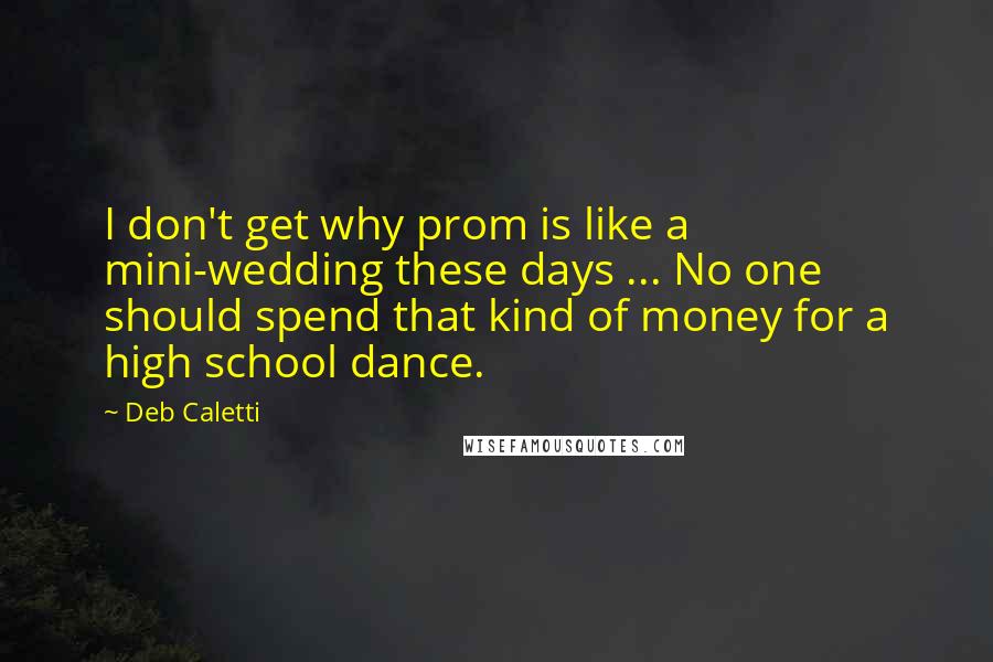 Deb Caletti Quotes: I don't get why prom is like a mini-wedding these days ... No one should spend that kind of money for a high school dance.