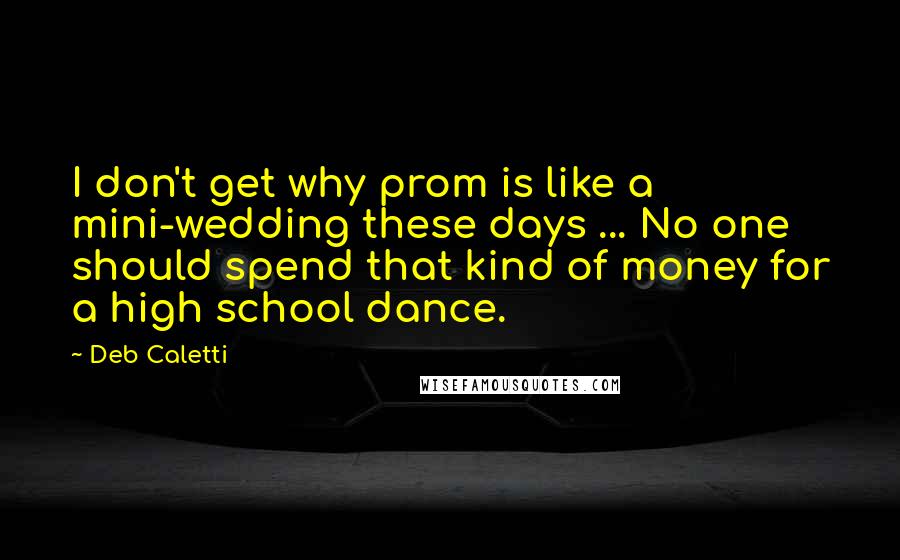 Deb Caletti Quotes: I don't get why prom is like a mini-wedding these days ... No one should spend that kind of money for a high school dance.