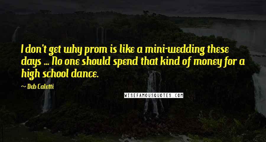 Deb Caletti Quotes: I don't get why prom is like a mini-wedding these days ... No one should spend that kind of money for a high school dance.