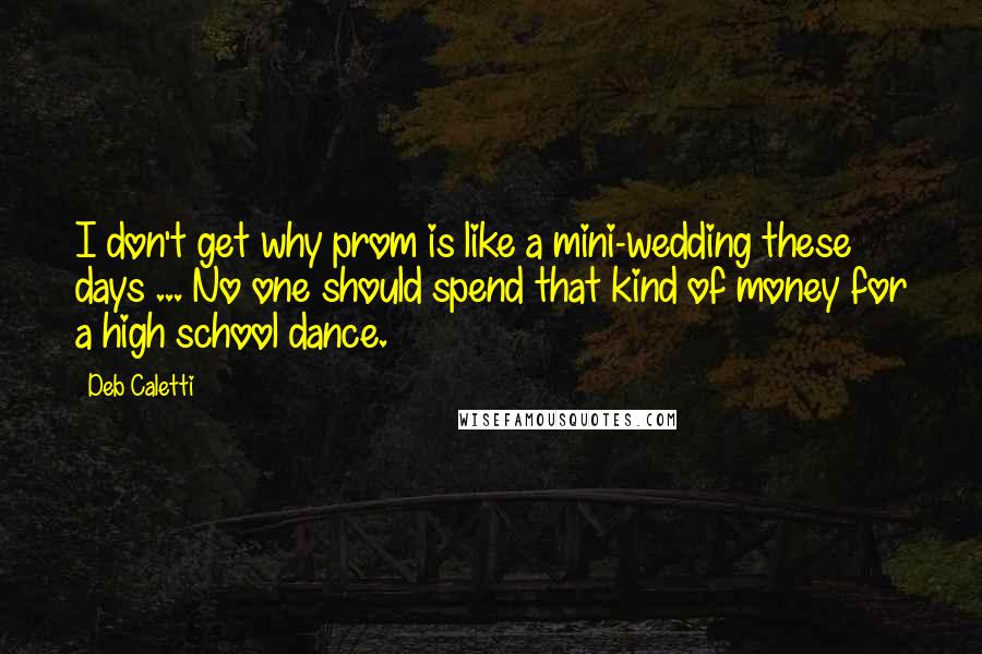 Deb Caletti Quotes: I don't get why prom is like a mini-wedding these days ... No one should spend that kind of money for a high school dance.