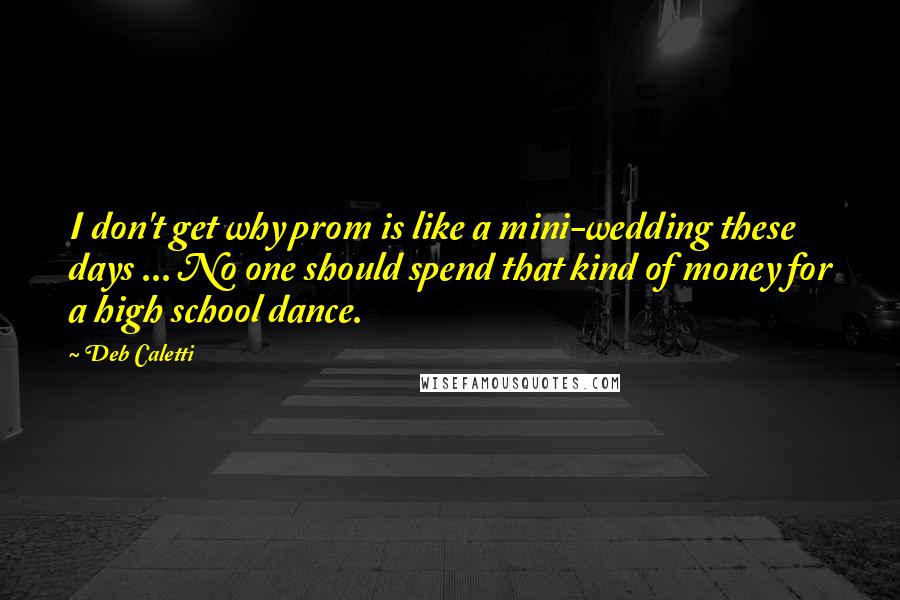 Deb Caletti Quotes: I don't get why prom is like a mini-wedding these days ... No one should spend that kind of money for a high school dance.