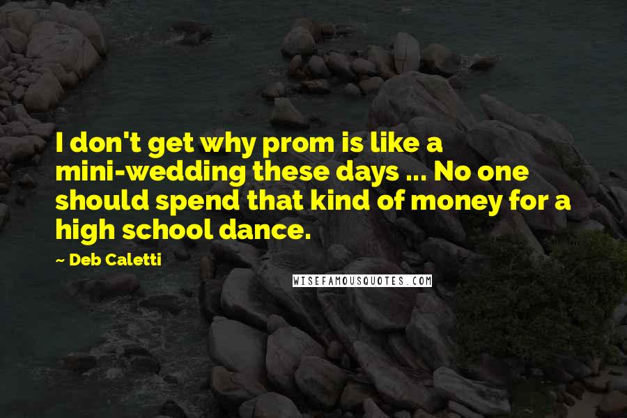 Deb Caletti Quotes: I don't get why prom is like a mini-wedding these days ... No one should spend that kind of money for a high school dance.