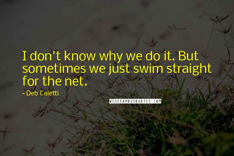 Deb Caletti Quotes: I don't know why we do it. But sometimes we just swim straight for the net.