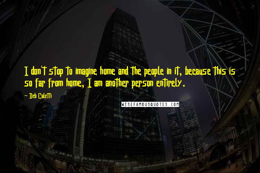 Deb Caletti Quotes: I don't stop to imagine home and the people in it, because this is so far from home, I am another person entirely.