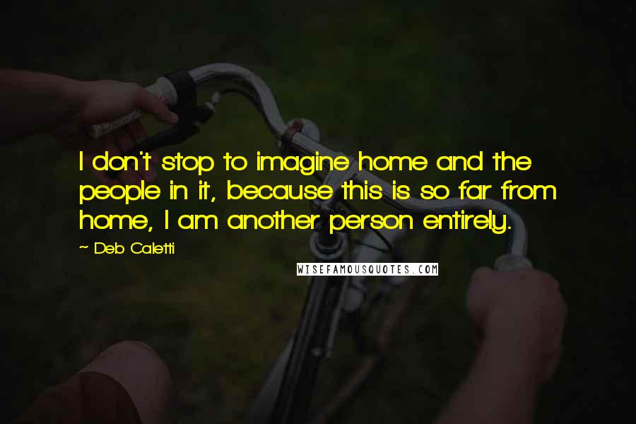 Deb Caletti Quotes: I don't stop to imagine home and the people in it, because this is so far from home, I am another person entirely.