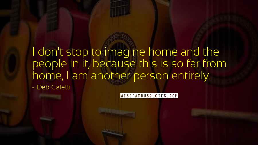 Deb Caletti Quotes: I don't stop to imagine home and the people in it, because this is so far from home, I am another person entirely.