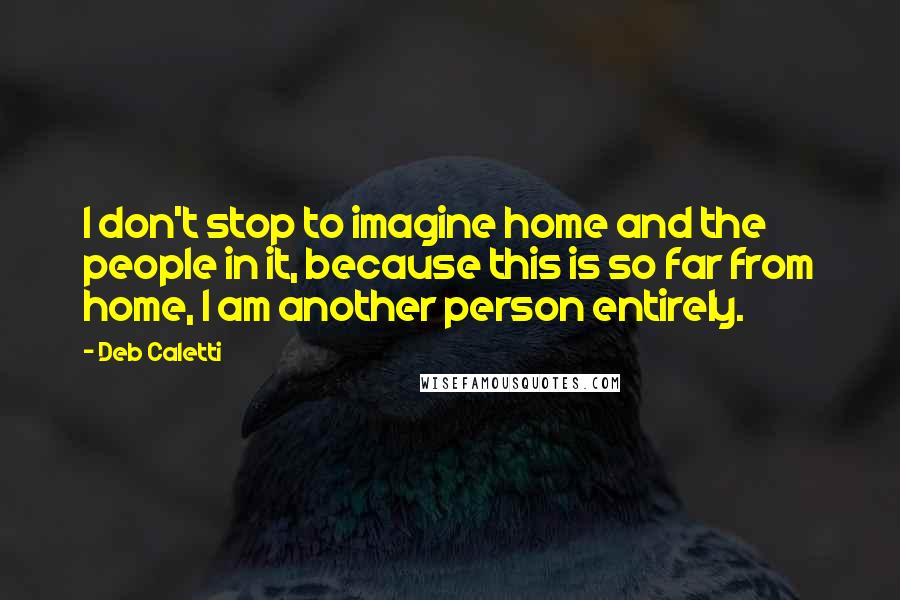 Deb Caletti Quotes: I don't stop to imagine home and the people in it, because this is so far from home, I am another person entirely.