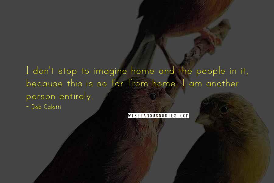 Deb Caletti Quotes: I don't stop to imagine home and the people in it, because this is so far from home, I am another person entirely.