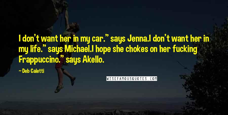 Deb Caletti Quotes: I don't want her in my car." says Jenna.I don't want her in my life." says Michael.I hope she chokes on her fucking Frappuccino." says Akello.