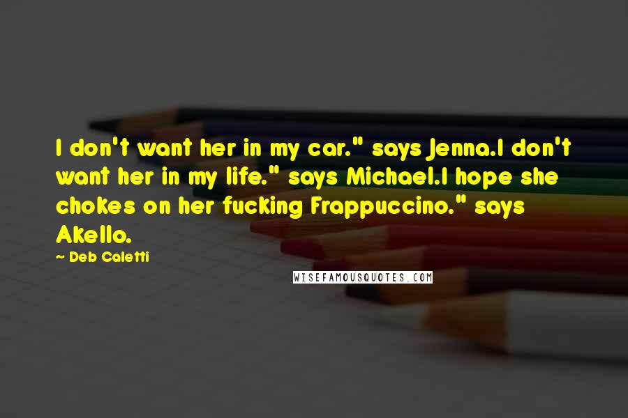 Deb Caletti Quotes: I don't want her in my car." says Jenna.I don't want her in my life." says Michael.I hope she chokes on her fucking Frappuccino." says Akello.