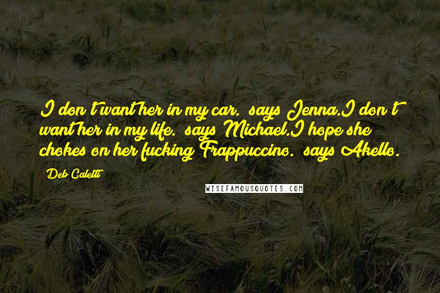 Deb Caletti Quotes: I don't want her in my car." says Jenna.I don't want her in my life." says Michael.I hope she chokes on her fucking Frappuccino." says Akello.