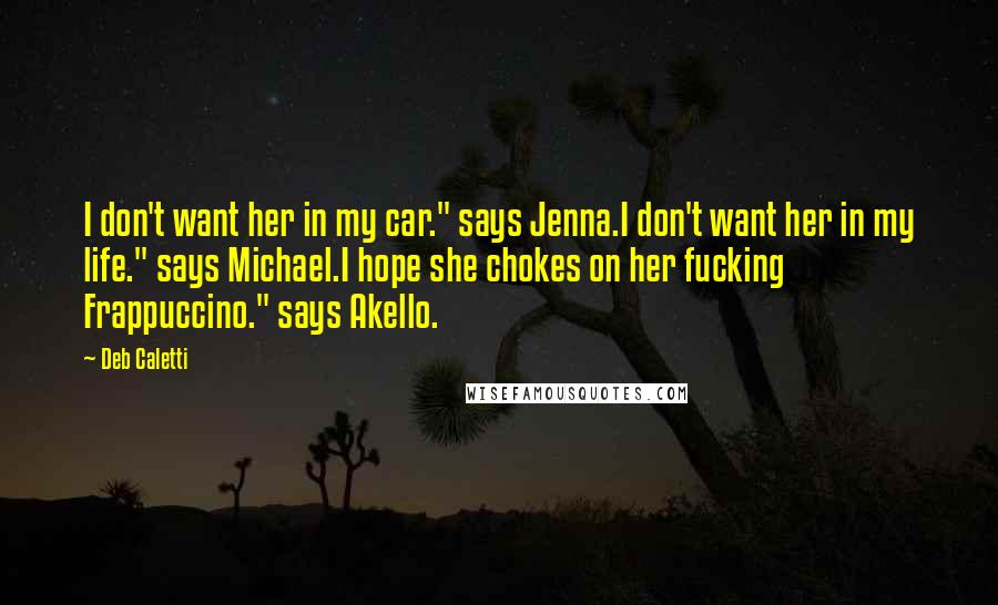 Deb Caletti Quotes: I don't want her in my car." says Jenna.I don't want her in my life." says Michael.I hope she chokes on her fucking Frappuccino." says Akello.