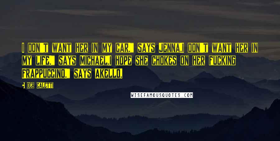 Deb Caletti Quotes: I don't want her in my car." says Jenna.I don't want her in my life." says Michael.I hope she chokes on her fucking Frappuccino." says Akello.