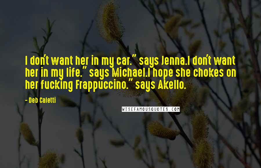 Deb Caletti Quotes: I don't want her in my car." says Jenna.I don't want her in my life." says Michael.I hope she chokes on her fucking Frappuccino." says Akello.