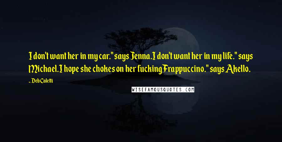 Deb Caletti Quotes: I don't want her in my car." says Jenna.I don't want her in my life." says Michael.I hope she chokes on her fucking Frappuccino." says Akello.