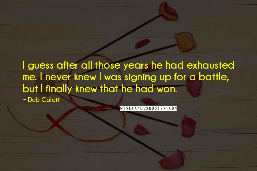 Deb Caletti Quotes: I guess after all those years he had exhausted me. I never knew I was signing up for a battle, but I finally knew that he had won.