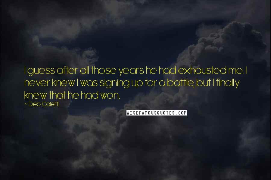 Deb Caletti Quotes: I guess after all those years he had exhausted me. I never knew I was signing up for a battle, but I finally knew that he had won.