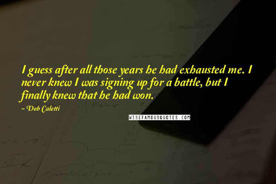 Deb Caletti Quotes: I guess after all those years he had exhausted me. I never knew I was signing up for a battle, but I finally knew that he had won.