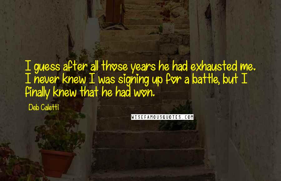 Deb Caletti Quotes: I guess after all those years he had exhausted me. I never knew I was signing up for a battle, but I finally knew that he had won.