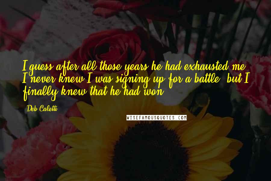 Deb Caletti Quotes: I guess after all those years he had exhausted me. I never knew I was signing up for a battle, but I finally knew that he had won.