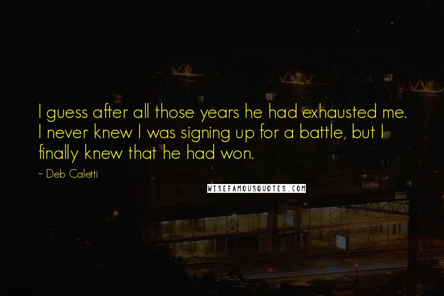 Deb Caletti Quotes: I guess after all those years he had exhausted me. I never knew I was signing up for a battle, but I finally knew that he had won.