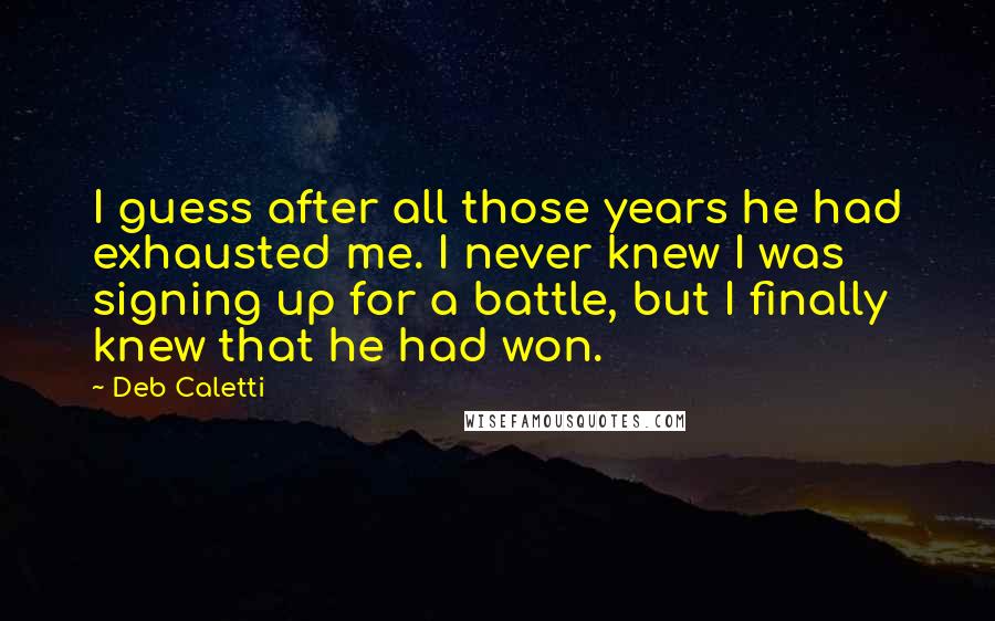 Deb Caletti Quotes: I guess after all those years he had exhausted me. I never knew I was signing up for a battle, but I finally knew that he had won.