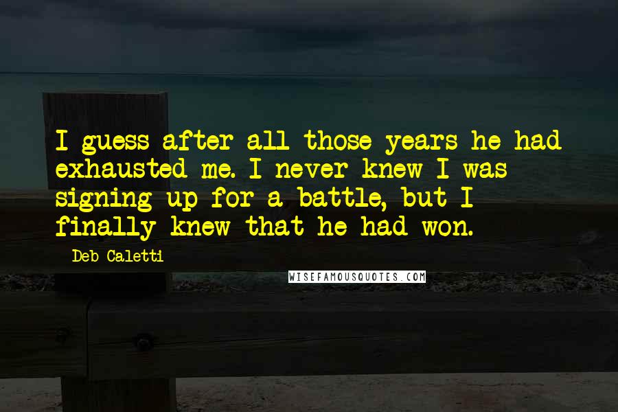 Deb Caletti Quotes: I guess after all those years he had exhausted me. I never knew I was signing up for a battle, but I finally knew that he had won.