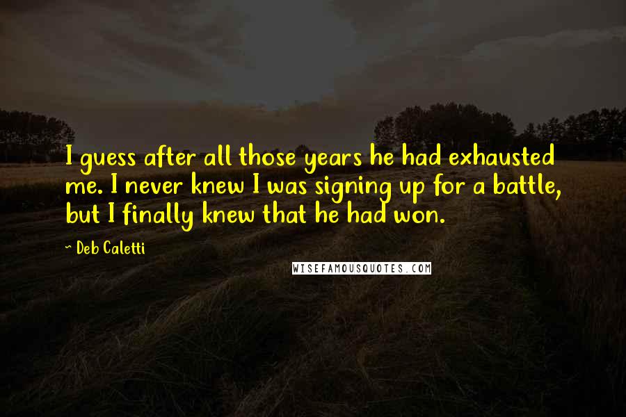 Deb Caletti Quotes: I guess after all those years he had exhausted me. I never knew I was signing up for a battle, but I finally knew that he had won.