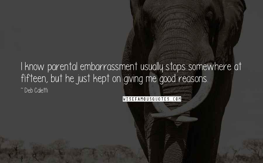 Deb Caletti Quotes: I know parental embarrassment usually stops somewhere at fifteen, but he just kept on giving me good reasons.