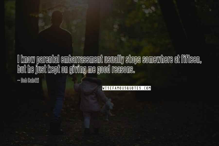 Deb Caletti Quotes: I know parental embarrassment usually stops somewhere at fifteen, but he just kept on giving me good reasons.