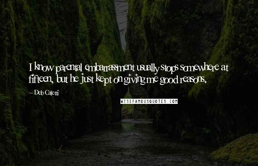 Deb Caletti Quotes: I know parental embarrassment usually stops somewhere at fifteen, but he just kept on giving me good reasons.