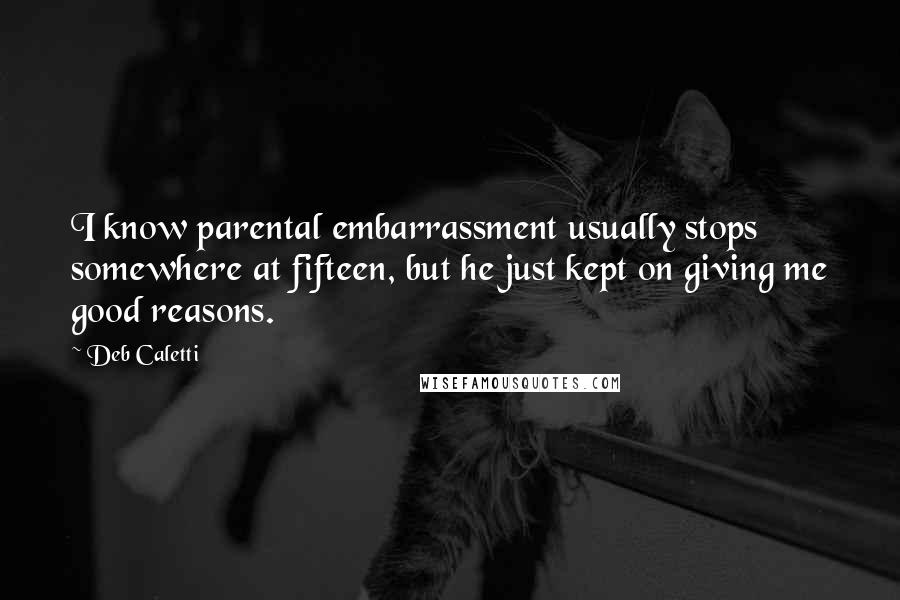 Deb Caletti Quotes: I know parental embarrassment usually stops somewhere at fifteen, but he just kept on giving me good reasons.
