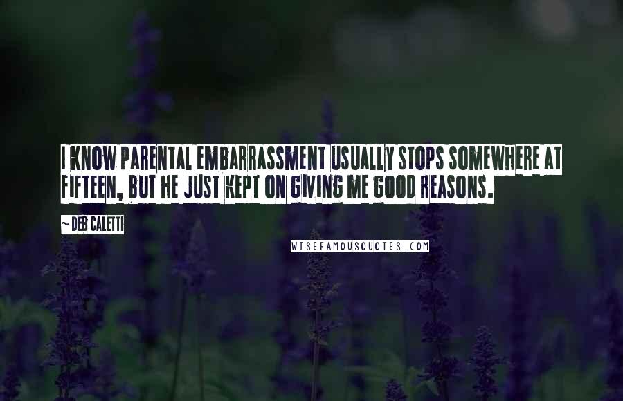 Deb Caletti Quotes: I know parental embarrassment usually stops somewhere at fifteen, but he just kept on giving me good reasons.