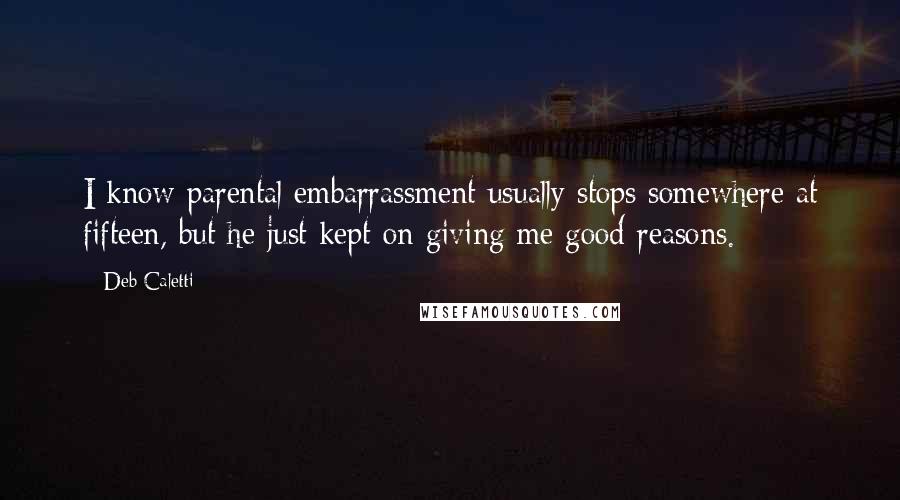 Deb Caletti Quotes: I know parental embarrassment usually stops somewhere at fifteen, but he just kept on giving me good reasons.