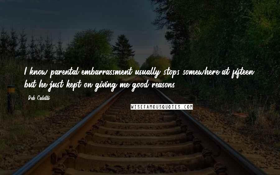 Deb Caletti Quotes: I know parental embarrassment usually stops somewhere at fifteen, but he just kept on giving me good reasons.