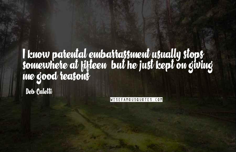 Deb Caletti Quotes: I know parental embarrassment usually stops somewhere at fifteen, but he just kept on giving me good reasons.