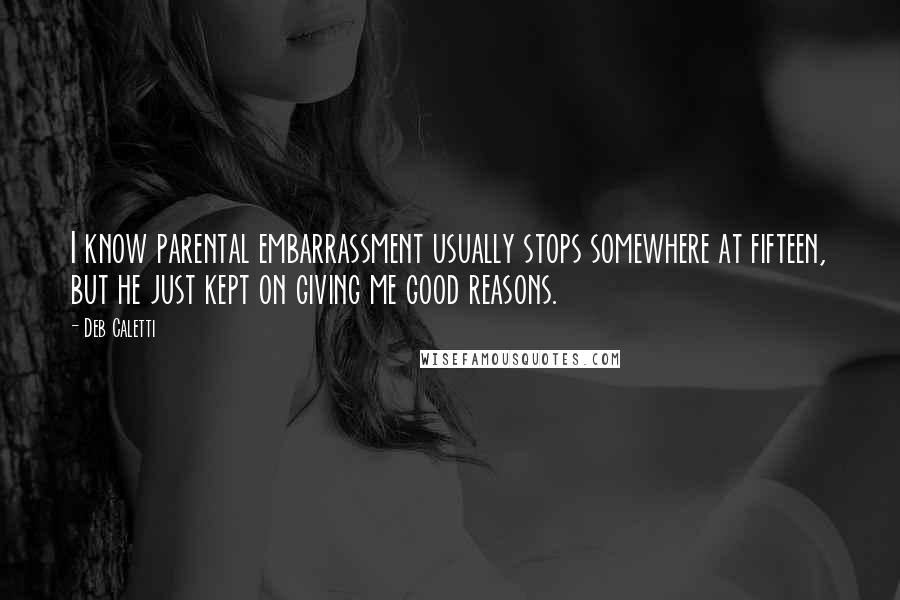 Deb Caletti Quotes: I know parental embarrassment usually stops somewhere at fifteen, but he just kept on giving me good reasons.