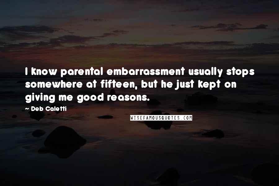 Deb Caletti Quotes: I know parental embarrassment usually stops somewhere at fifteen, but he just kept on giving me good reasons.