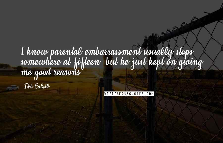 Deb Caletti Quotes: I know parental embarrassment usually stops somewhere at fifteen, but he just kept on giving me good reasons.