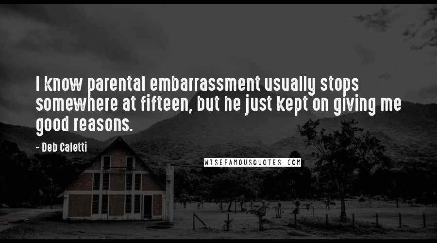 Deb Caletti Quotes: I know parental embarrassment usually stops somewhere at fifteen, but he just kept on giving me good reasons.