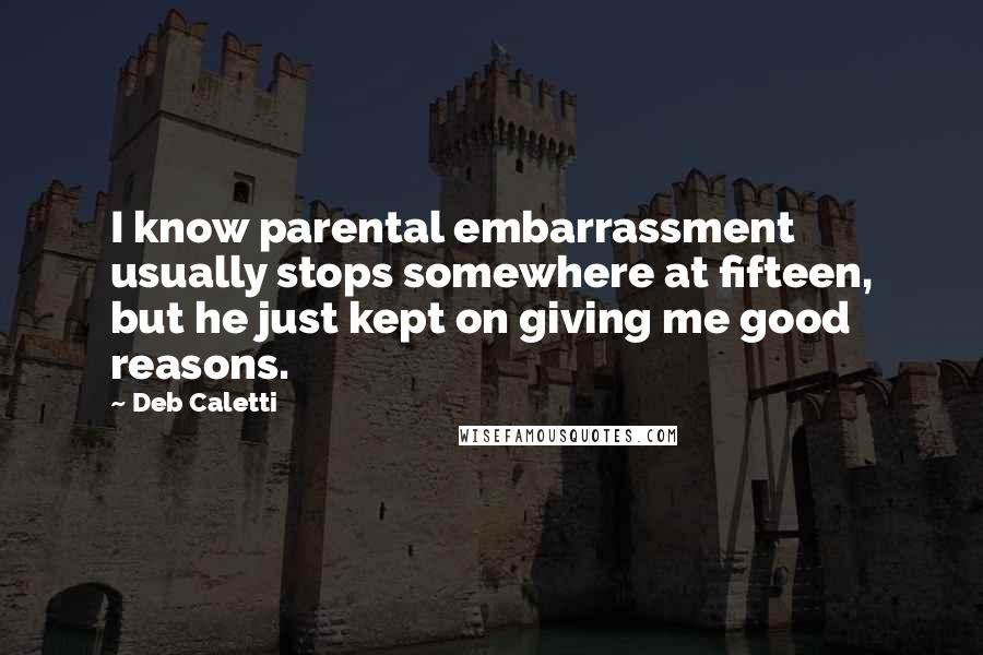 Deb Caletti Quotes: I know parental embarrassment usually stops somewhere at fifteen, but he just kept on giving me good reasons.