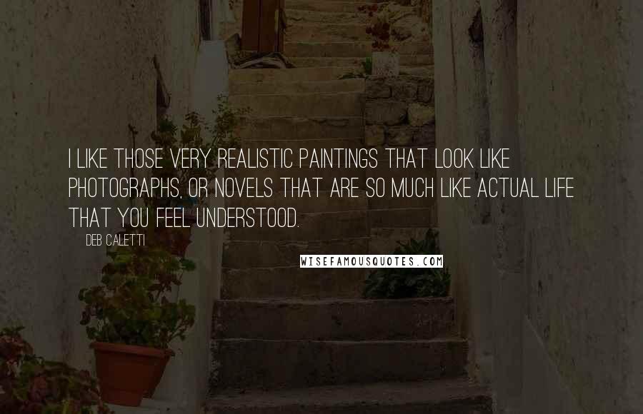 Deb Caletti Quotes: I like those very realistic paintings that look like photographs, or novels that are so much like actual life that you feel understood.