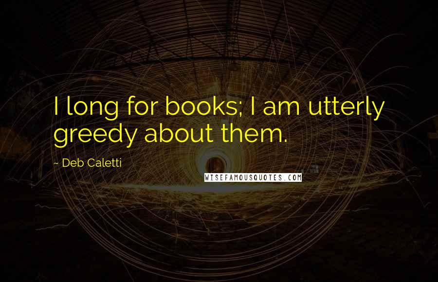 Deb Caletti Quotes: I long for books; I am utterly greedy about them.